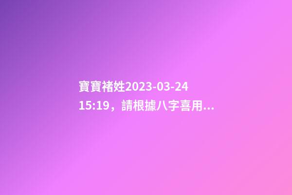 寶寶褚姓2023-03-24 15:19，請根據八字喜用神推薦名字